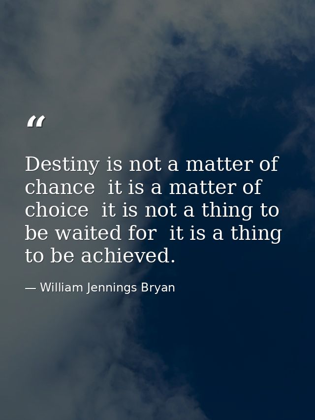 Destiny is not a matter of chance  it is a matter of choice  it is not a thing to be waited for  it is a thing to be ach — William Jennings Bryan