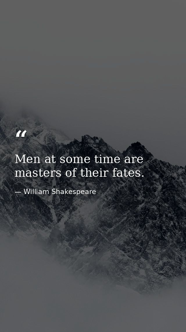 Men at some time are masters of their fates. — William Shakespeare