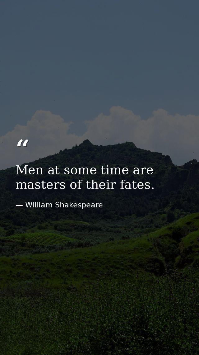Men at some time are masters of their fates. — William Shakespeare