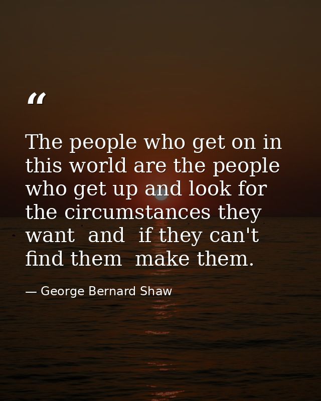 The people who get on in this world are the people who get up and look for the circumstances they want  and  if they can — George Bernard Shaw