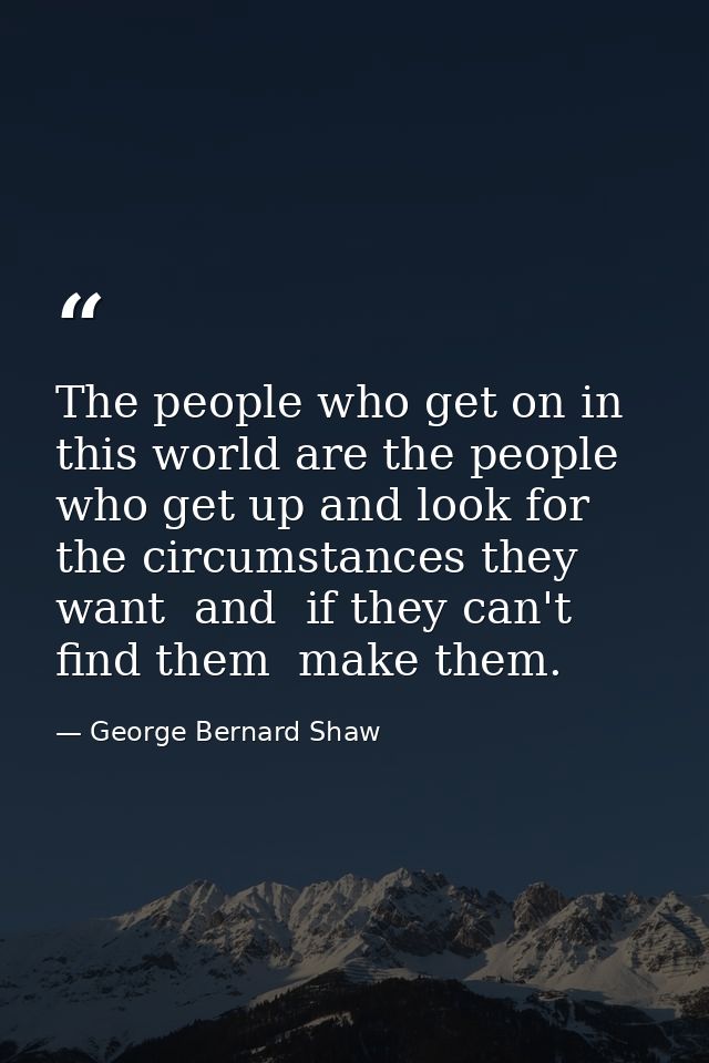 The people who get on in this world are the people who get up and look for the circumstances they want  and  if they can — George Bernard Shaw