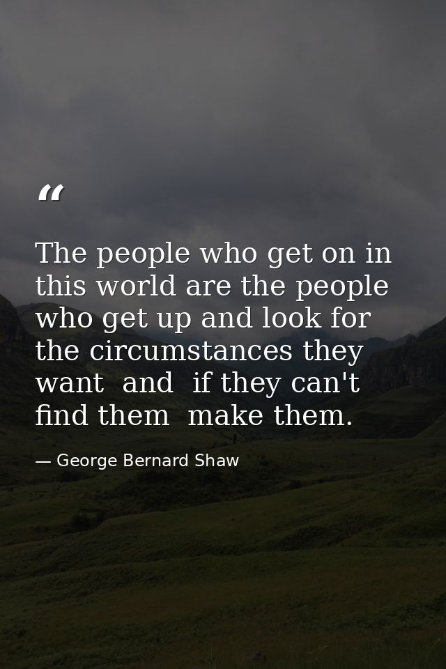 The people who get on in this world are the people who get up and look for the circumstances they want  and  if they can — George Bernard Shaw
