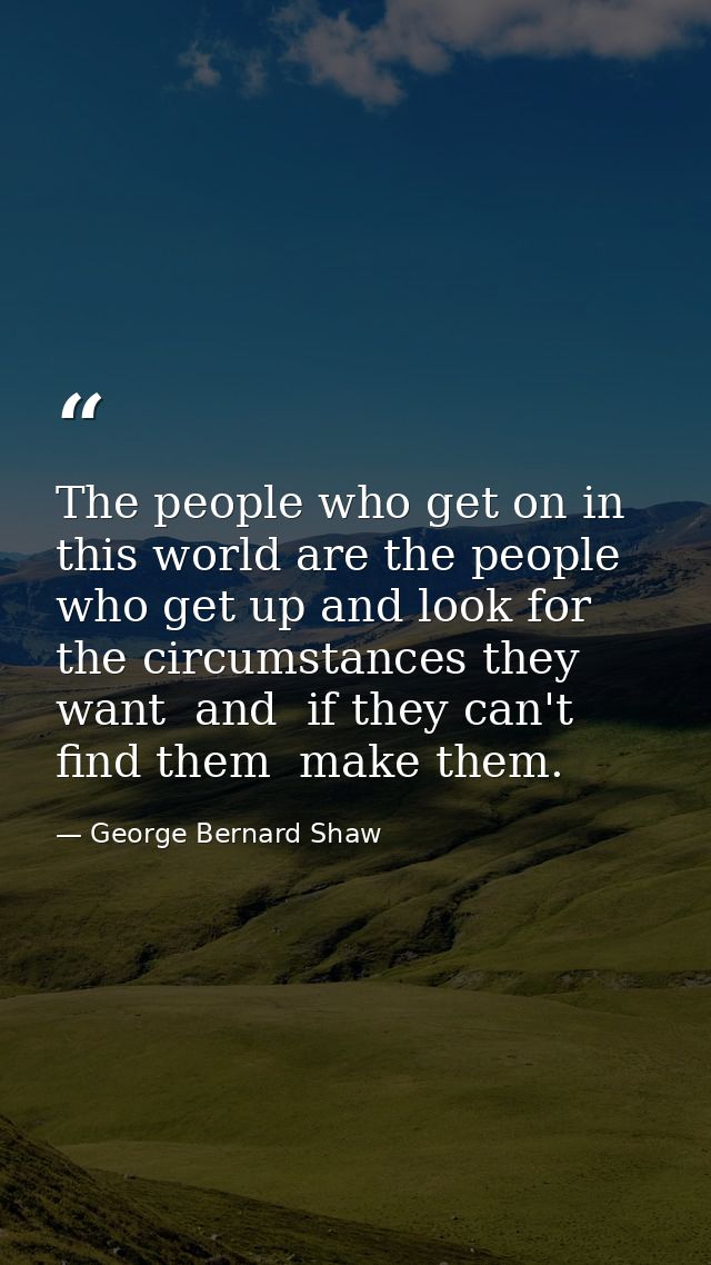 The people who get on in this world are the people who get up and look for the circumstances they want  and  if they can — George Bernard Shaw