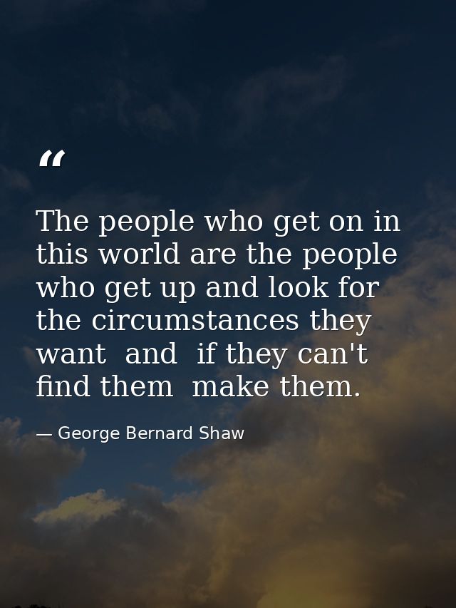 The people who get on in this world are the people who get up and look for the circumstances they want  and  if they can — George Bernard Shaw