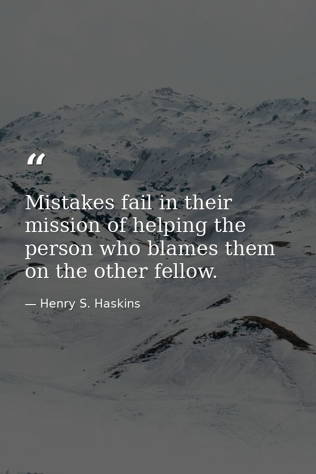 Mistakes fail in their mission of helping the person who blames them on the other fellow. — Henry S. Haskins
