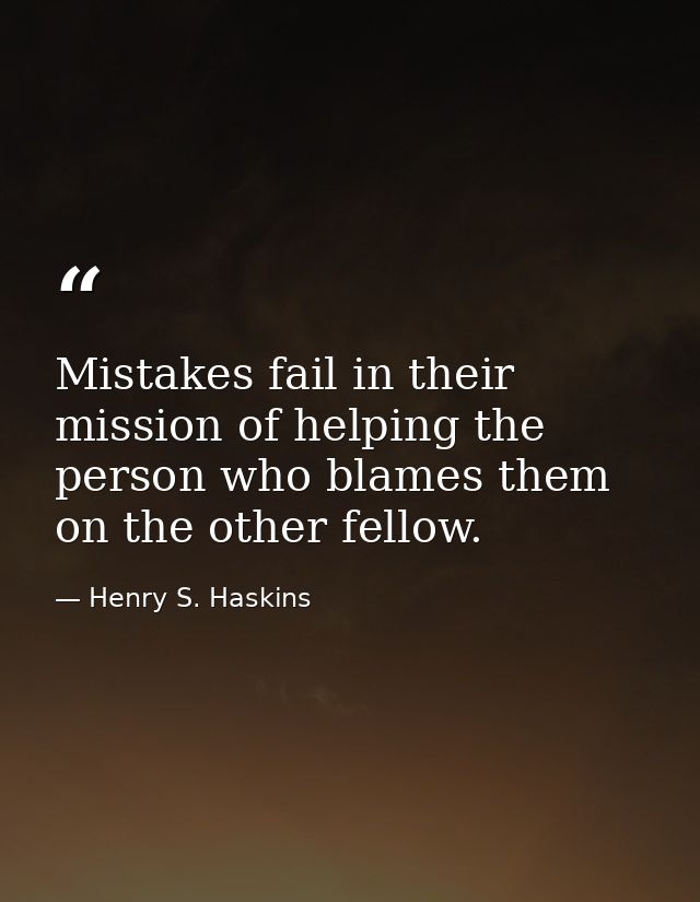 Mistakes fail in their mission of helping the person who blames them on the other fellow. — Henry S. Haskins