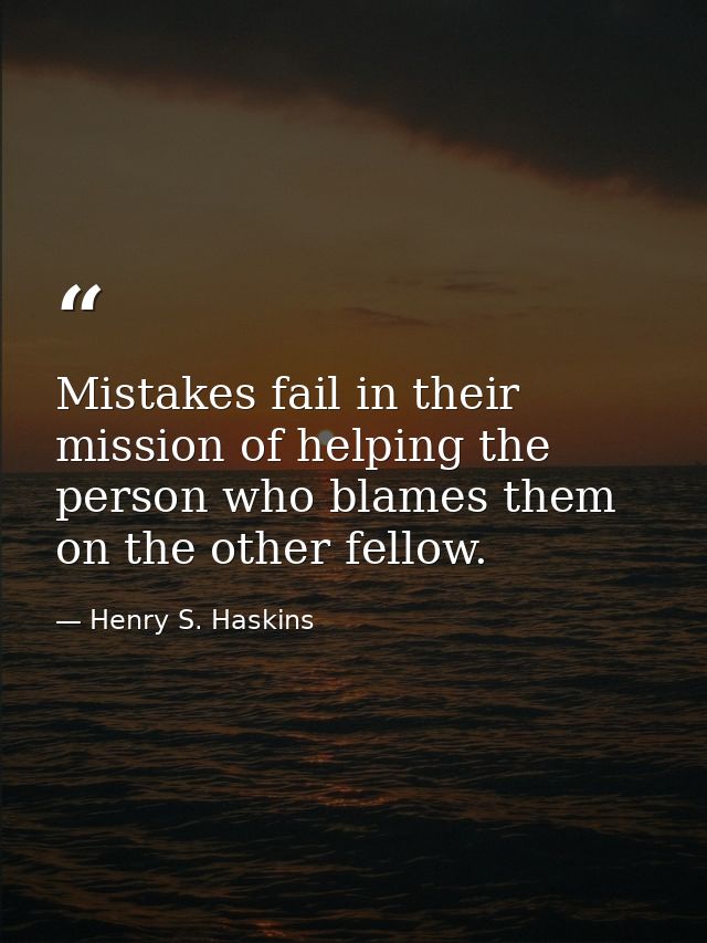 Mistakes fail in their mission of helping the person who blames them on the other fellow. — Henry S. Haskins