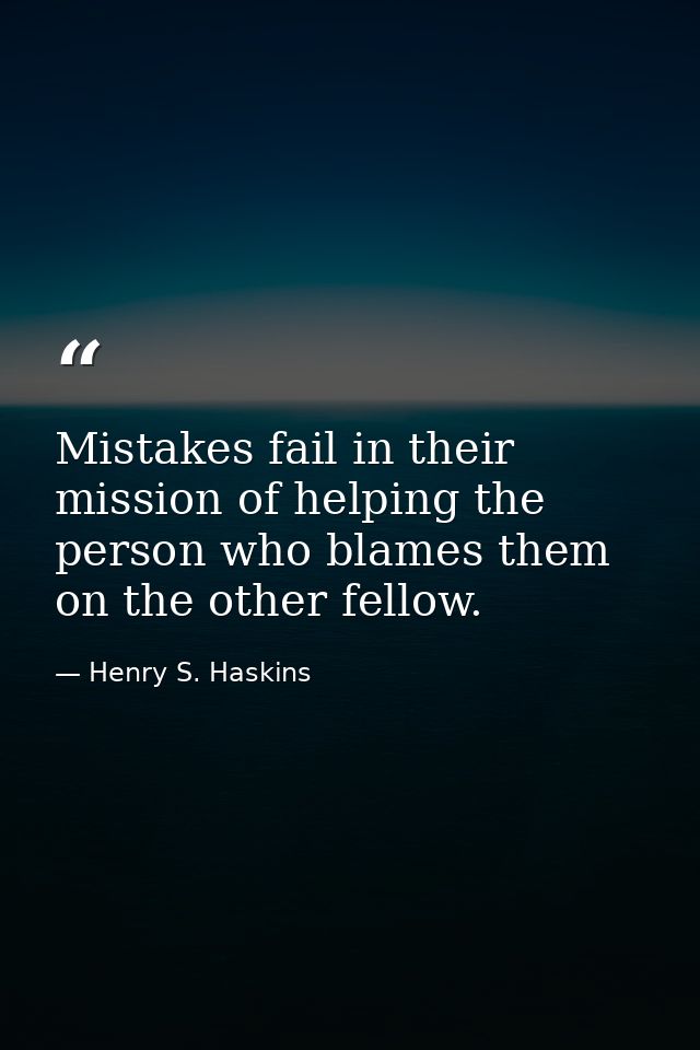 Mistakes fail in their mission of helping the person who blames them on the other fellow. — Henry S. Haskins