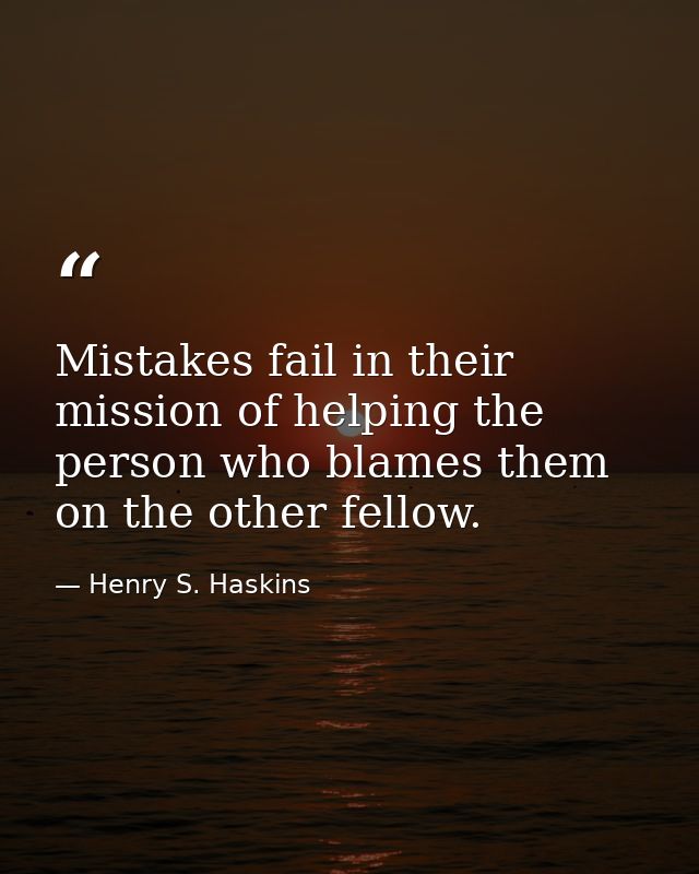 Mistakes fail in their mission of helping the person who blames them on the other fellow. — Henry S. Haskins