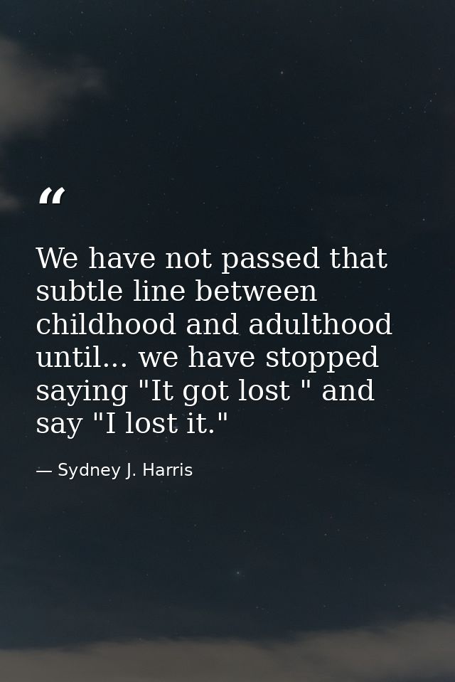 We have not passed that subtle line between childhood and adulthood until... we have stopped saying "It got lost " and s — Sydney J. Harris