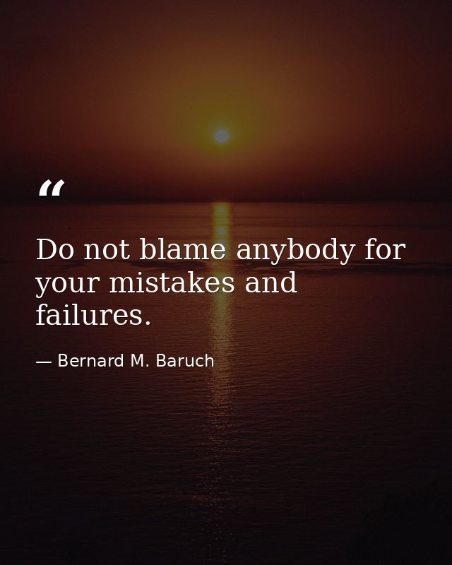Do not blame anybody for your mistakes and failures. — Bernard M. Baruch