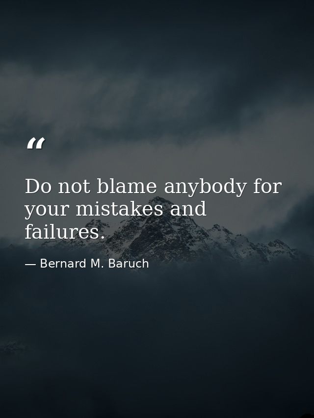 Do not blame anybody for your mistakes and failures. — Bernard M. Baruch