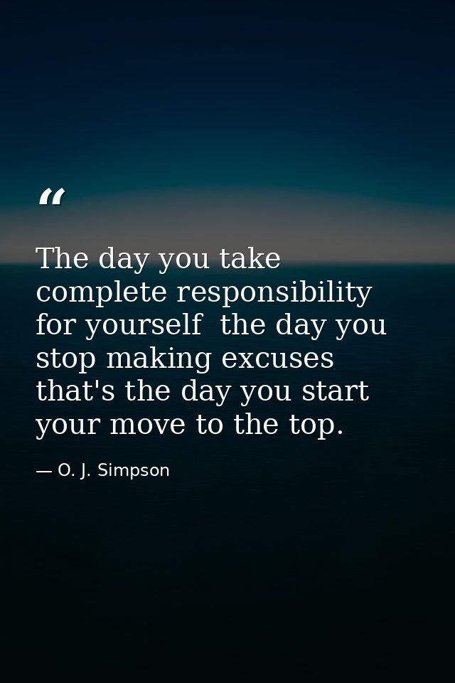 The day you take complete responsibility for yourself  the day you stop making excuses  that's the day you start your mo — O. J. Simpson