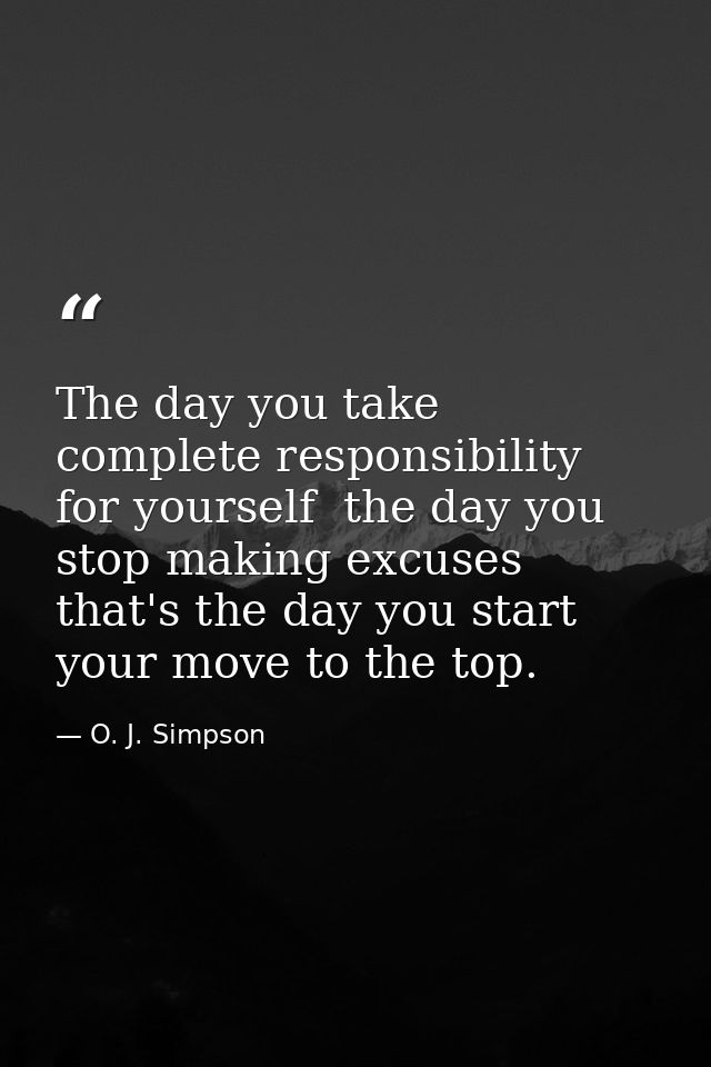 The day you take complete responsibility for yourself  the day you stop making excuses  that's the day you start your mo — O. J. Simpson
