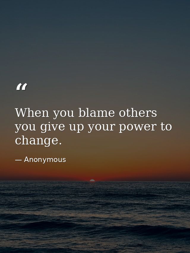 When you blame others  you give up your power to change. — Anonymous