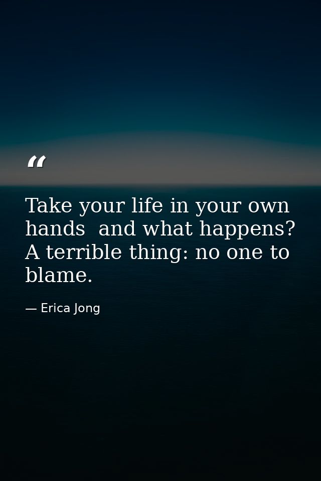 Take your life in your own hands  and what happens? A terrible thing: no one to blame. — Erica Jong
