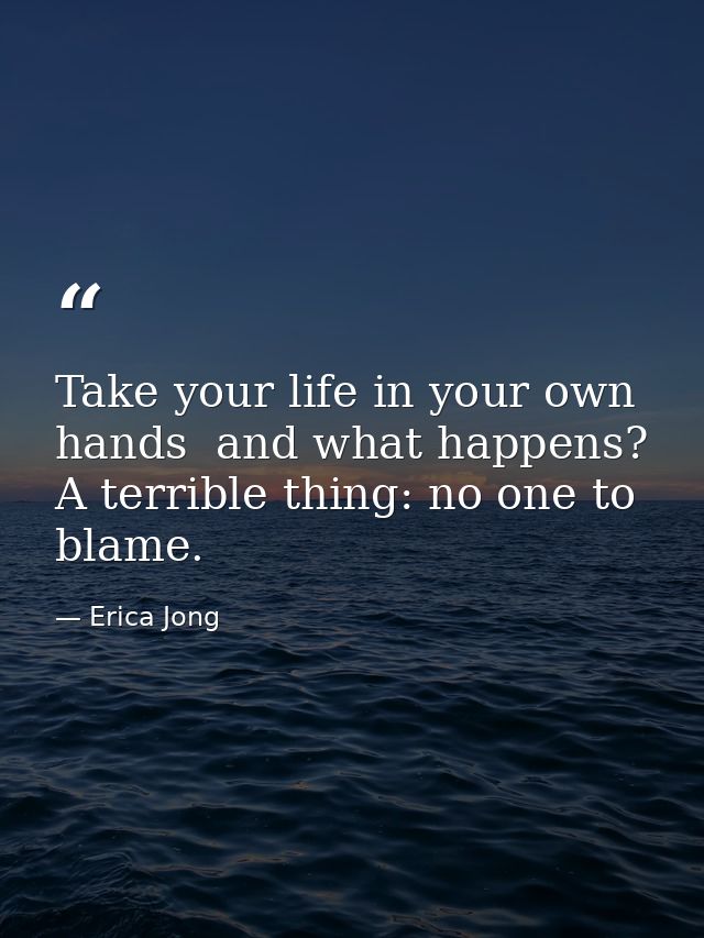 Take your life in your own hands  and what happens? A terrible thing: no one to blame. — Erica Jong