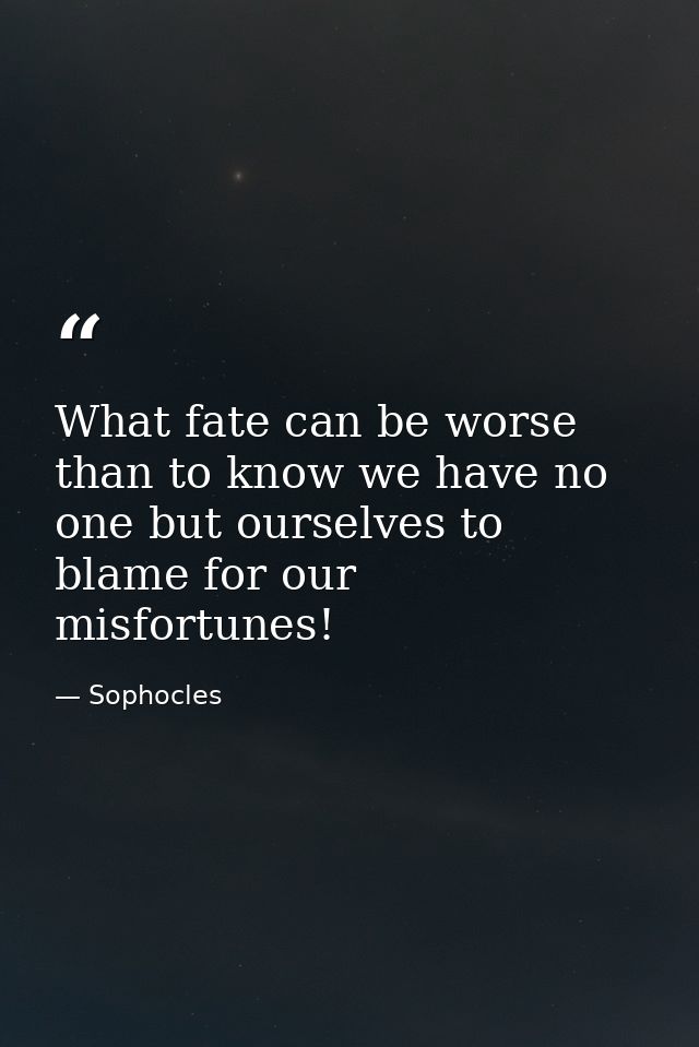 What fate can be worse than to know we have no one but ourselves to blame for our misfortunes! — Sophocles