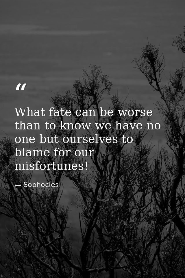 What fate can be worse than to know we have no one but ourselves to blame for our misfortunes! — Sophocles