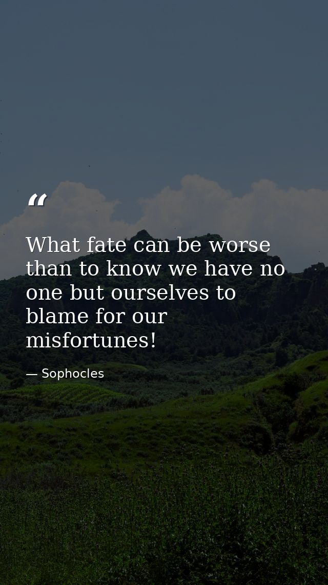 What fate can be worse than to know we have no one but ourselves to blame for our misfortunes! — Sophocles