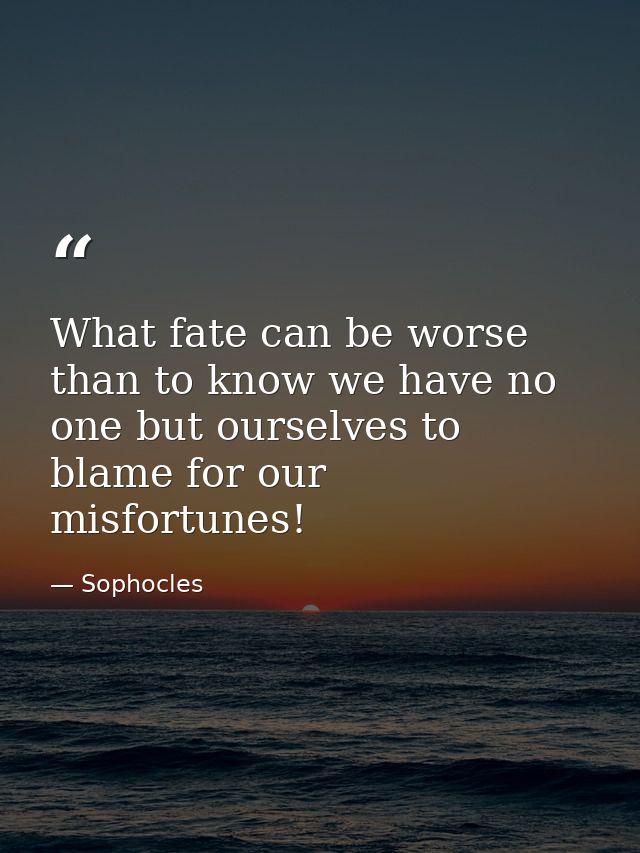 What fate can be worse than to know we have no one but ourselves to blame for our misfortunes! — Sophocles