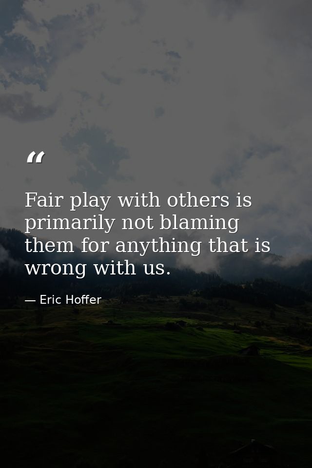 Fair play with others is primarily not blaming them for anything that is wrong with us. — Eric Hoffer