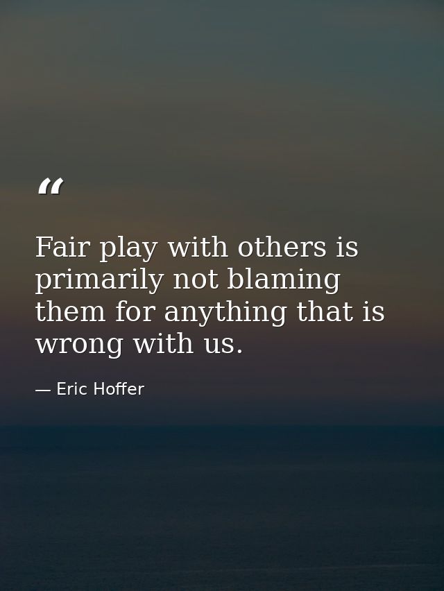 Fair play with others is primarily not blaming them for anything that is wrong with us. — Eric Hoffer