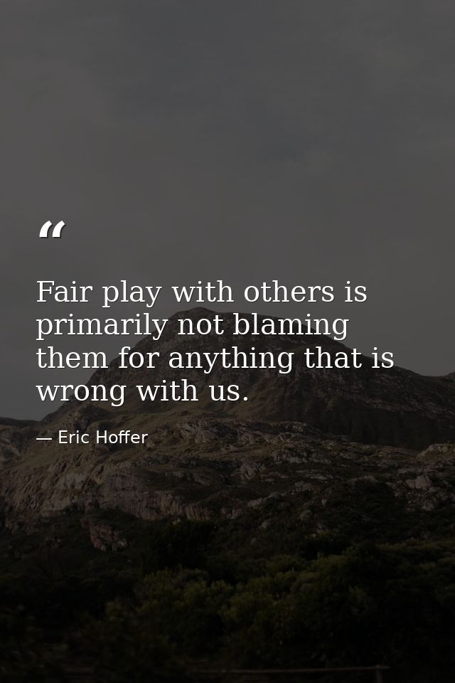 Fair play with others is primarily not blaming them for anything that is wrong with us. — Eric Hoffer