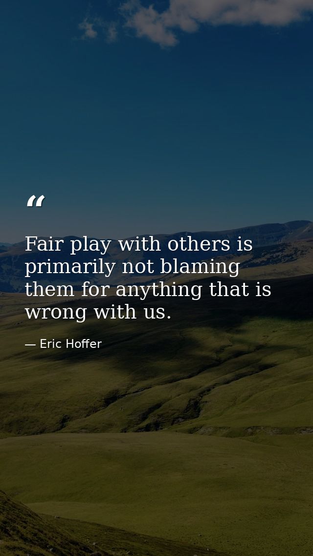 Fair play with others is primarily not blaming them for anything that is wrong with us. — Eric Hoffer