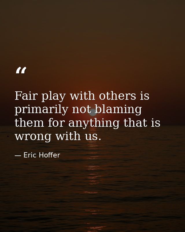 Fair play with others is primarily not blaming them for anything that is wrong with us. — Eric Hoffer