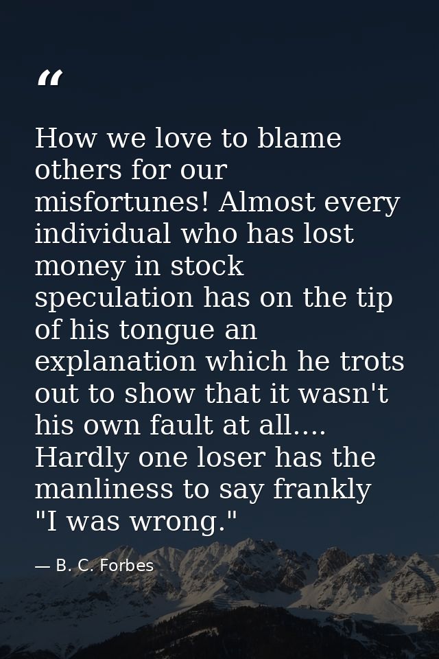 How we love to blame others for our misfortunes! Almost every individual who has lost money in stock speculation has on  — B. C. Forbes