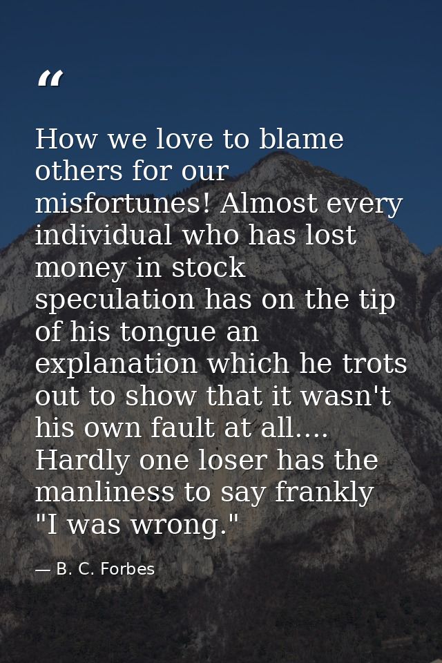 How we love to blame others for our misfortunes! Almost every individual who has lost money in stock speculation has on  — B. C. Forbes