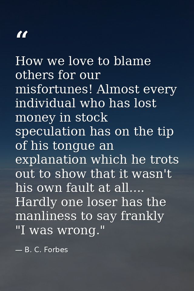 How we love to blame others for our misfortunes! Almost every individual who has lost money in stock speculation has on  — B. C. Forbes