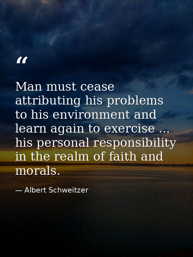 Man must cease attributing his problems to his environment and learn again to exercise ... his personal responsibility i — Albert Schweitzer