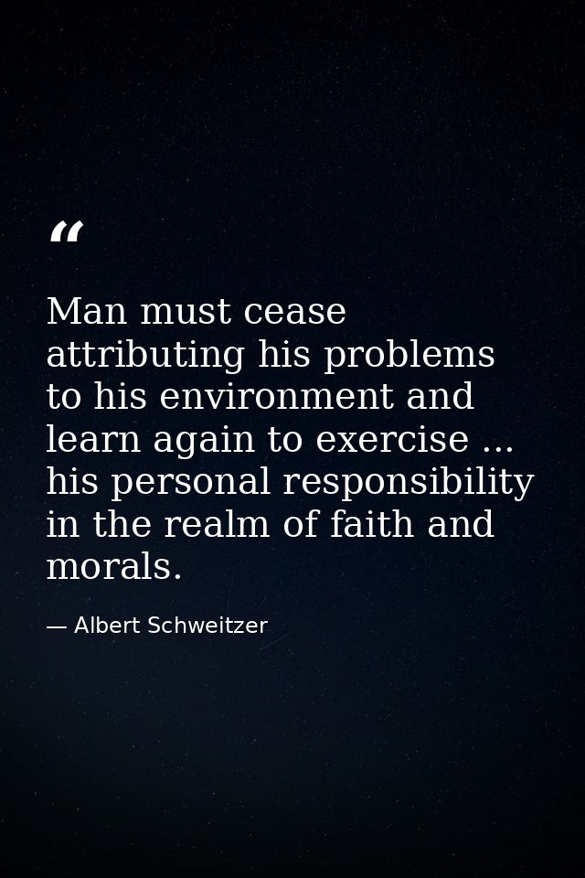 Man must cease attributing his problems to his environment and learn again to exercise ... his personal responsibility i — Albert Schweitzer