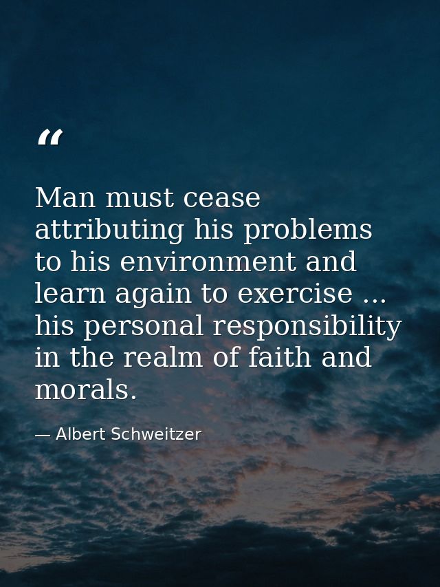 Man must cease attributing his problems to his environment and learn again to exercise ... his personal responsibility i — Albert Schweitzer