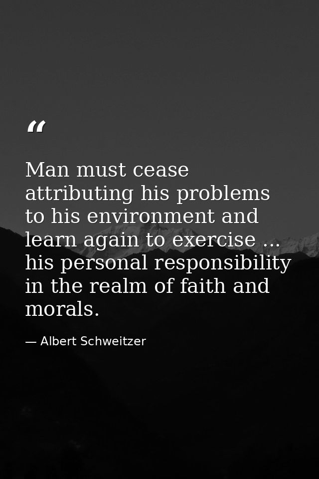 Man must cease attributing his problems to his environment and learn again to exercise ... his personal responsibility i — Albert Schweitzer