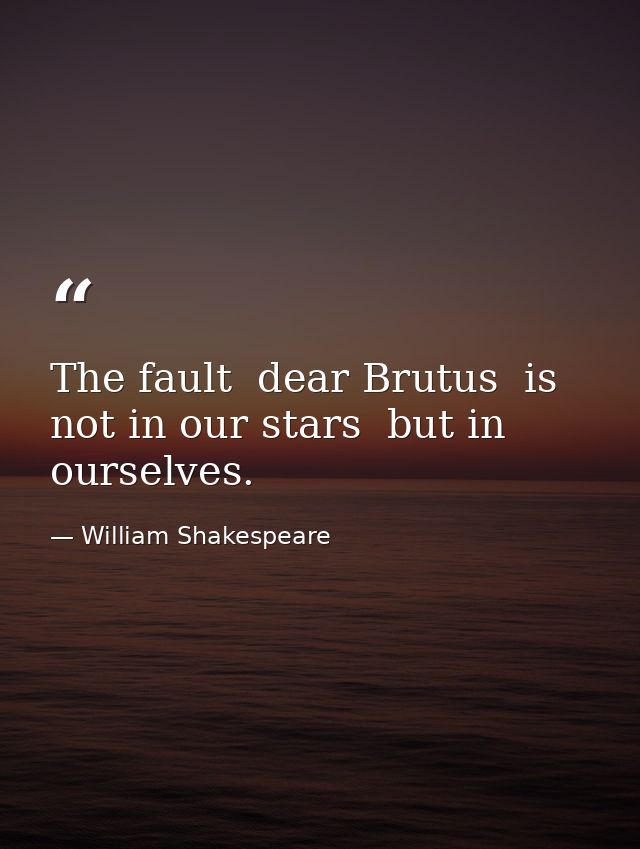 The fault  dear Brutus  is not in our stars  but in ourselves. — William Shakespeare