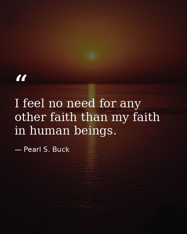 I feel no need for any other faith than my faith in human beings. — Pearl S. Buck