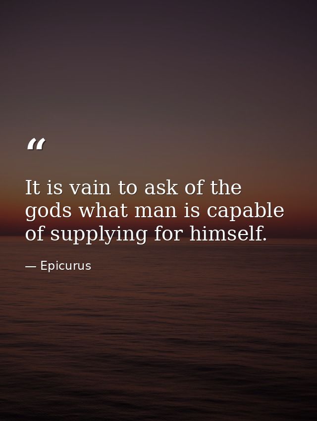 It is vain to ask of the gods what man is capable of supplying for himself. — Epicurus
