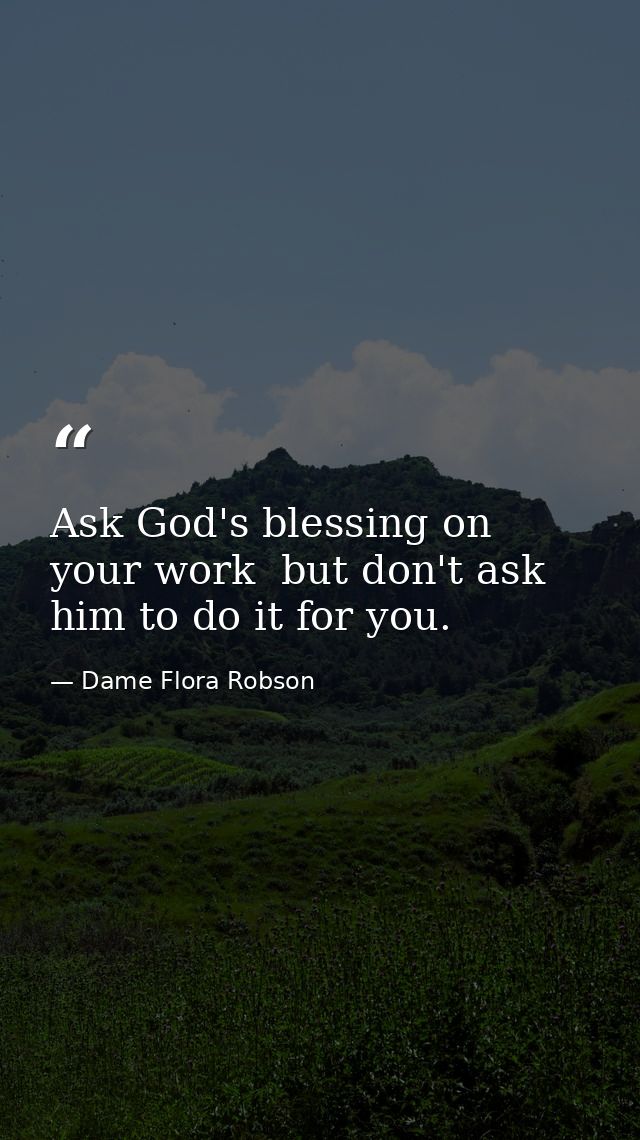 Ask God's blessing on your work  but don't ask him to do it for you. — Dame Flora Robson