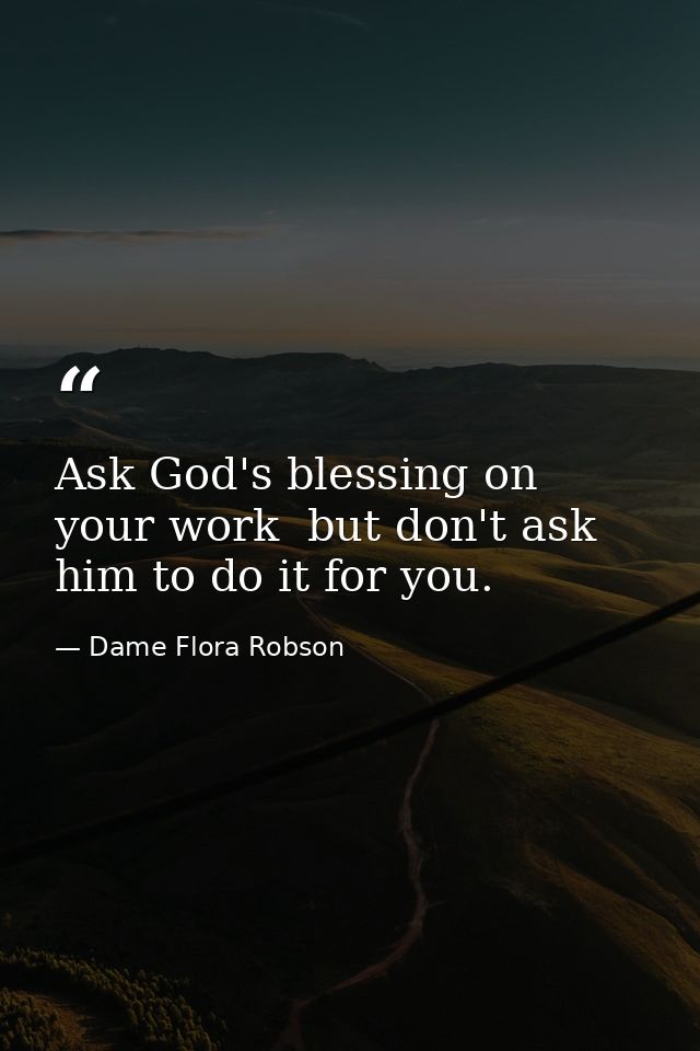 Ask God's blessing on your work  but don't ask him to do it for you. — Dame Flora Robson