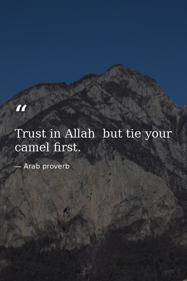 Trust in Allah  but tie your camel first. — Arab proverb