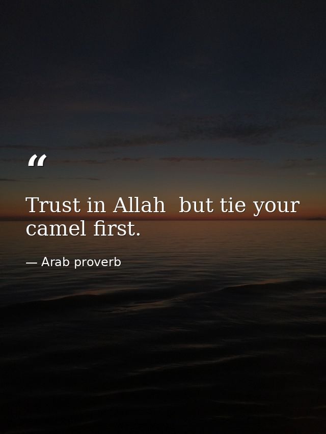 Trust in Allah  but tie your camel first. — Arab proverb