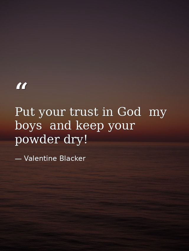 Put your trust in God  my boys  and keep your powder dry! — Valentine Blacker