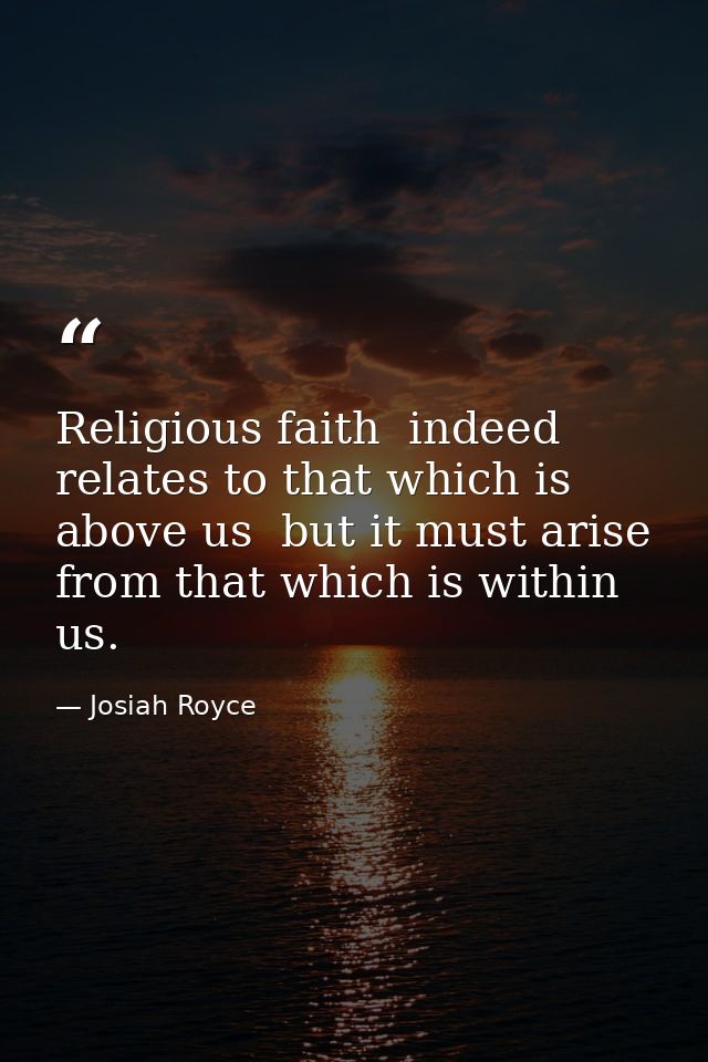 Religious faith  indeed  relates to that which is above us  but it must arise from that which is within us. — Josiah Royce