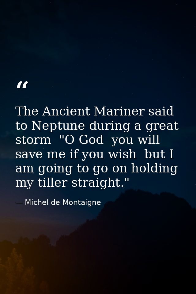 The Ancient Mariner said to Neptune during a great storm  "O God  you will save me if you wish  but I am going to go on  — Michel de Montaigne