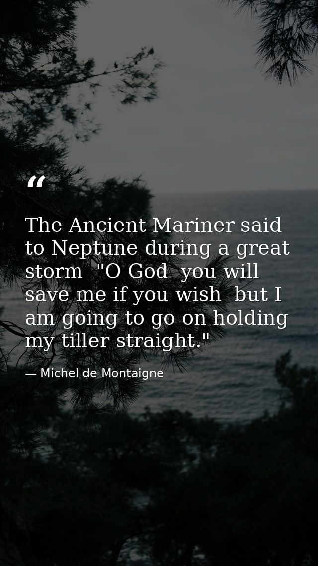 The Ancient Mariner said to Neptune during a great storm  "O God  you will save me if you wish  but I am going to go on  — Michel de Montaigne