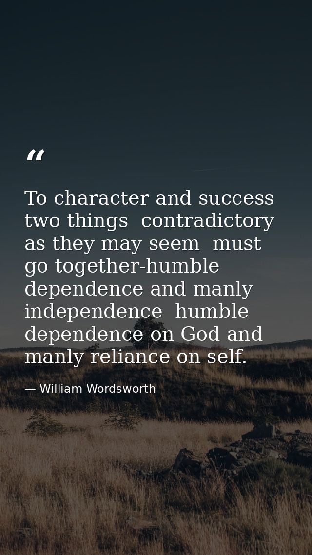 To character and success  two things  contradictory as they may seem  must go together-humble dependence and manly indep — William Wordsworth