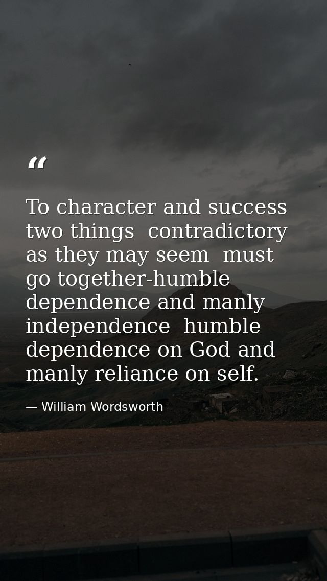 To character and success  two things  contradictory as they may seem  must go together-humble dependence and manly indep — William Wordsworth